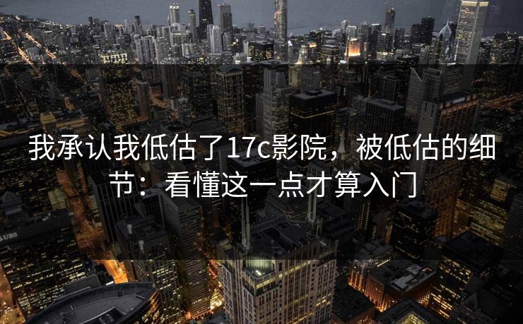 我承认我低估了17c影院,被低估的细节:看懂这一点才算入门 我承认我低估了17c影院,被低估的细节:看懂这一点才算入门