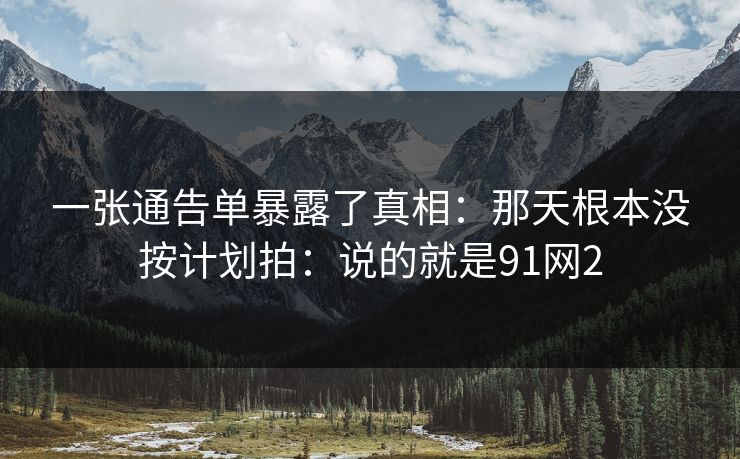 一张通告单暴露了真相:那天根本没按计划拍:说的就是91网2 一张通告单暴露了真相:那天根本没按计划拍:说的就是91网2