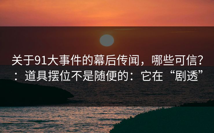 关于91大事件的幕后传闻,哪些可信?:道具摆位不是随便的:它在“剧透” 关于91大事件的幕后传闻,哪些可信?:道具摆位不是随便的:它在“剧透”