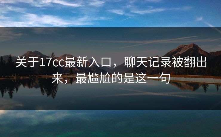 关于17cc最新入口,聊天记录被翻出来,最尴尬的是这一句 关于17cc最新入口,聊天记录被翻出来,最尴尬的是这一句