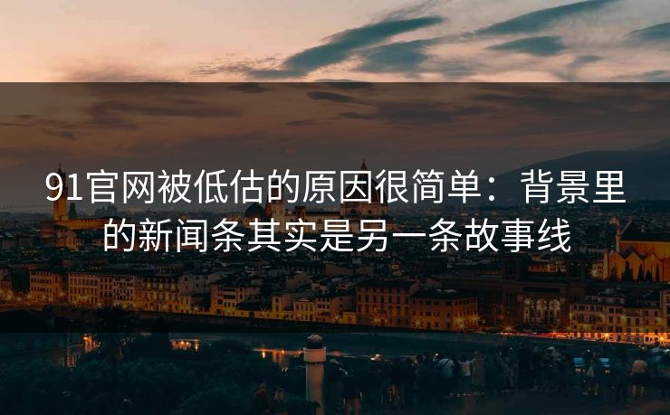 91官网被低估的原因很简单:背景里的新闻条其实是另一条故事线 91官网被低估的原因很简单:背景里的新闻条其实是另一条故事线