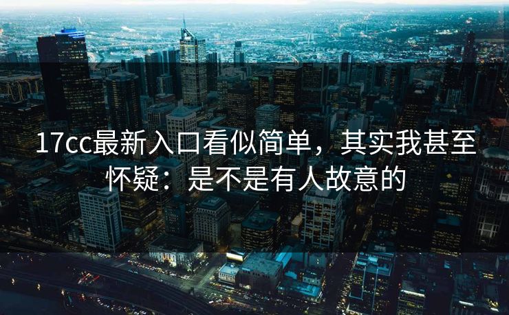 17cc最新入口看似简单,其实我甚至怀疑:是不是有人故意的 17cc最新入口看似简单,其实我甚至怀疑:是不是有人故意的