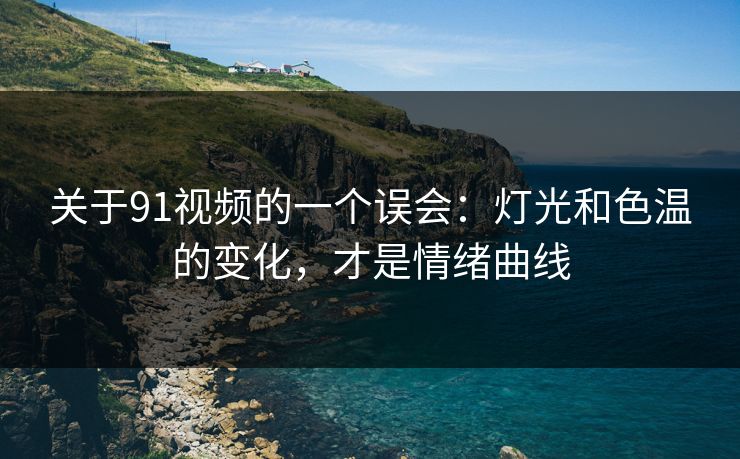 关于91视频的一个误会:灯光和色温的变化,才是情绪曲线 关于91视频的一个误会:灯光和色温的变化,才是情绪曲线