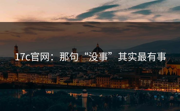 17c官网:那句“没事”其实最有事 17c官网:那句“没事”其实最有事