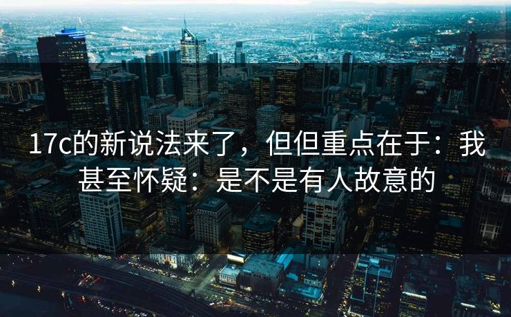 17c的新说法来了，但但重点在于：我甚至怀疑：是不是有人故意的