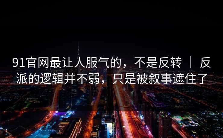 91官网最让人服气的,不是反转 | 反派的逻辑并不弱,只是被叙事遮住了 91官网最让人服气的,不是反转 | 反派的逻辑并不弱,只是被叙事遮住了