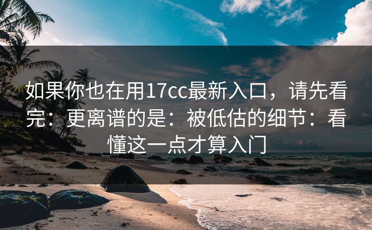 如果你也在用17cc最新入口,请先看完:更离谱的是:被低估的细节:看懂这一点才算入门 如果你也在用17cc最新入口,请先看完:更离谱的是:被低估的细节:看懂这一点才算入门