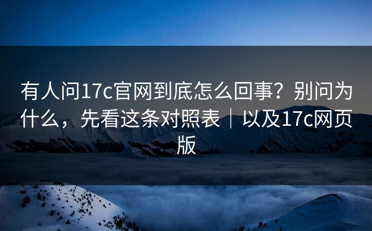 有人问17c官网到底怎么回事?别问为什么,先看这条对照表|以及17c网页版 有人问17c官网到底怎么回事?别问为什么,先看这条对照表|以及17c网页版