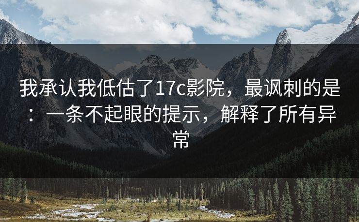 我承认我低估了17c影院,最讽刺的是:一条不起眼的提示,解释了所有异常 我承认我低估了17c影院,最讽刺的是:一条不起眼的提示,解释了所有异常