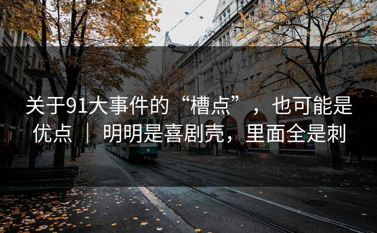 关于91大事件的“槽点”,也可能是优点 | 明明是喜剧壳,里面全是刺 关于91大事件的“槽点”,也可能是优点 | 明明是喜剧壳,里面全是刺