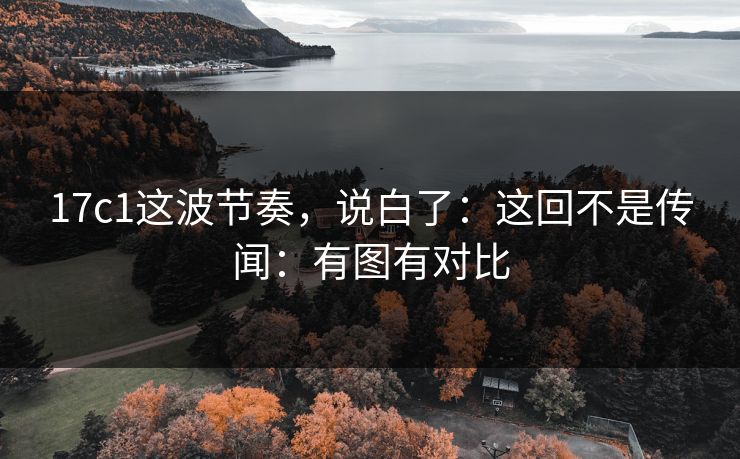 17c1这波节奏,说白了:这回不是传闻:有图有对比 17c1这波节奏,说白了:这回不是传闻:有图有对比