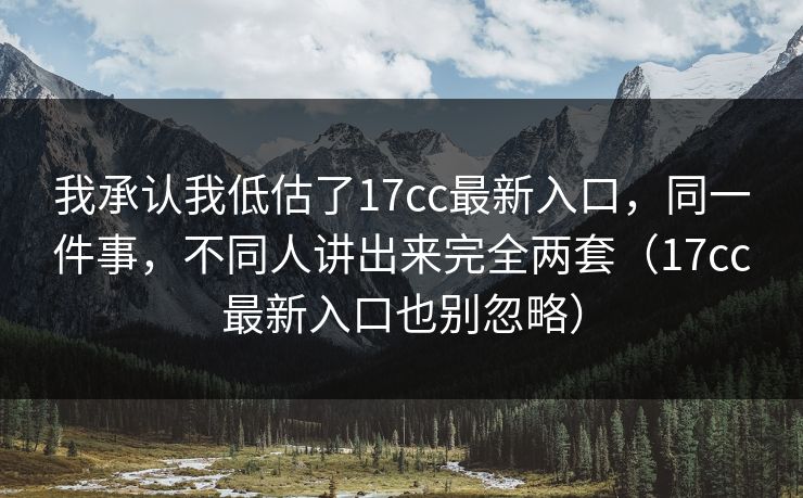 我承认我低估了17cc最新入口,同一件事,不同人讲出来完全两套(17cc最新入口也别忽略) 我承认我低估了17cc最新入口,同一件事,不同人讲出来完全两套(17cc最新入口也别忽略)