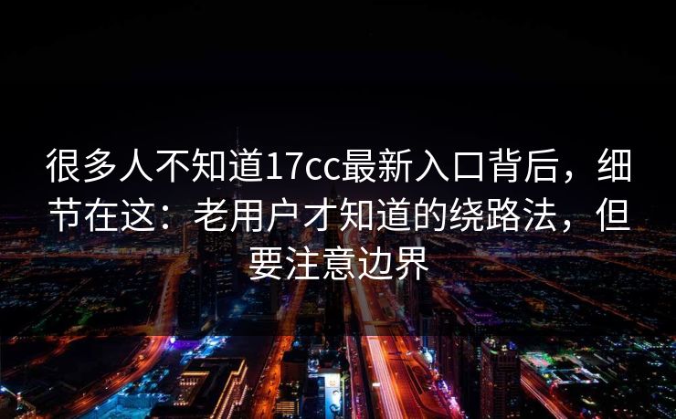 很多人不知道17cc最新入口背后,细节在这:老用户才知道的绕路法,但要注意边界 很多人不知道17cc最新入口背后,细节在这:老用户才知道的绕路法,但要注意边界