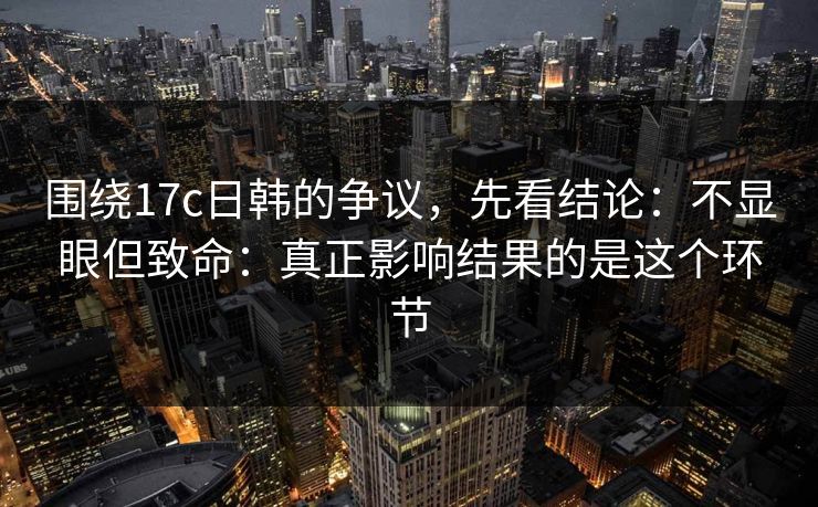 围绕17c日韩的争议,先看结论:不显眼但致命:真正影响结果的是这个环节 围绕17c日韩的争议,先看结论:不显眼但致命:真正影响结果的是这个环节