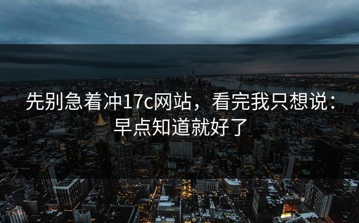 先别急着冲17c网站,看完我只想说:早点知道就好了 先别急着冲17c网站,看完我只想说:早点知道就好了