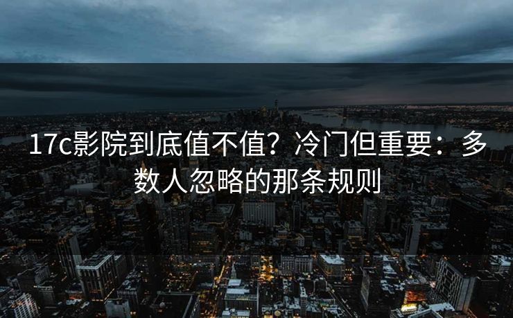17c影院到底值不值？冷门但重要：多数人忽略的那条规则