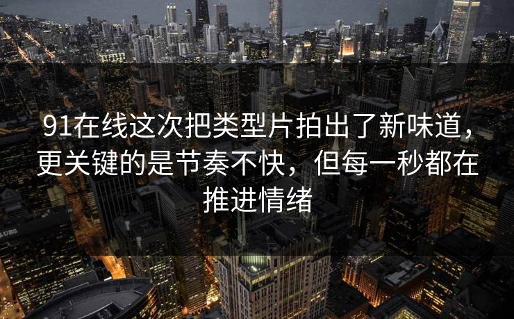 91在线这次把类型片拍出了新味道,更关键的是节奏不快,但每一秒都在推进情绪 91在线这次把类型片拍出了新味道,更关键的是节奏不快,但每一秒都在推进情绪