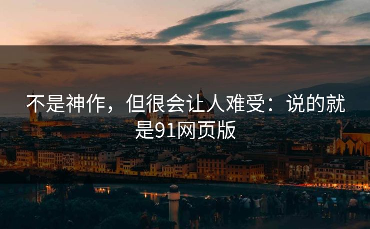 不是神作,但很会让人难受:说的就是91网页版 不是神作,但很会让人难受:说的就是91网页版