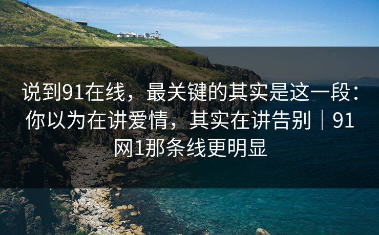 说到91在线，最关键的其实是这一段：你以为在讲爱情，其实在讲告别｜91网1那条线更明显