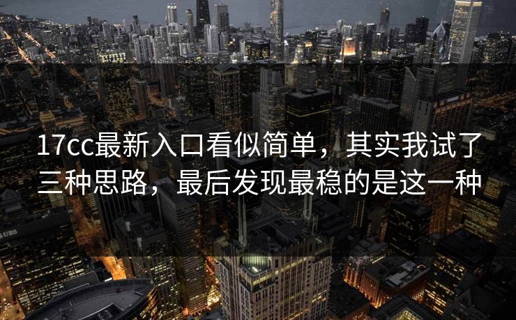 17cc最新入口看似简单，其实我试了三种思路，最后发现最稳的是这一种